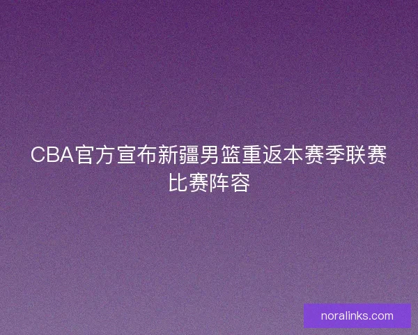 CBA官方宣布新疆男篮重返本赛季联赛比赛阵容