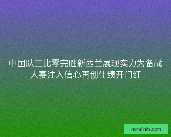 中国队三比零完胜新西兰展现实力为备战大赛注入信心再创佳绩开门红