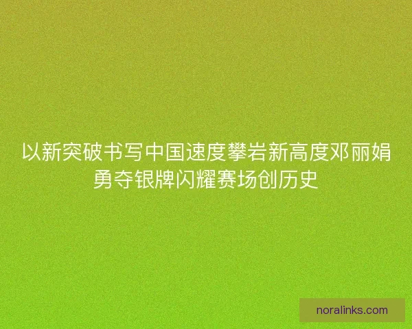 以新突破书写中国速度攀岩新高度邓丽娟勇夺银牌闪耀赛场创历史