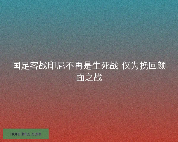 国足客战印尼不再是生死战 仅为挽回颜面之战