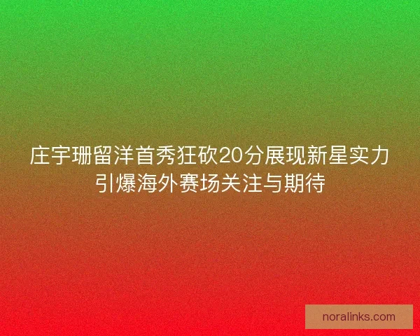 庄宇珊留洋首秀狂砍20分展现新星实力引爆海外赛场关注与期待 庄宇珊留洋首秀狂砍20分展现新星实力引爆海外赛场关注与期待