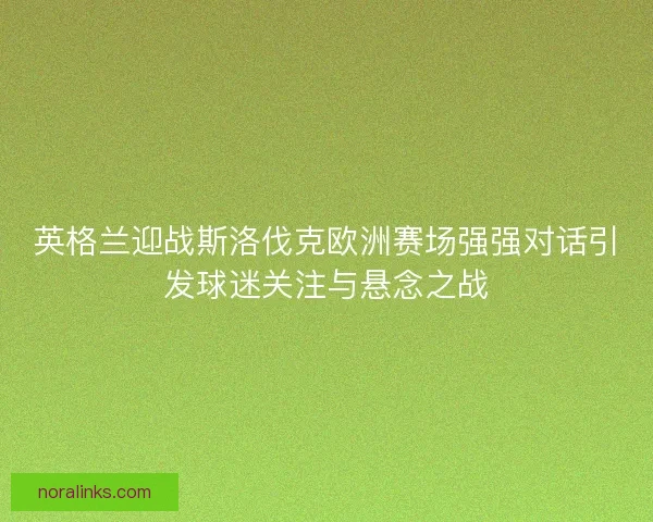 英格兰迎战斯洛伐克欧洲赛场强强对话引发球迷关注与悬念之战