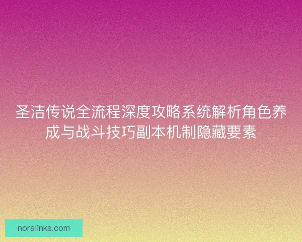 圣洁传说全流程深度攻略系统解析角色养成与战斗技巧副本机制隐藏要素