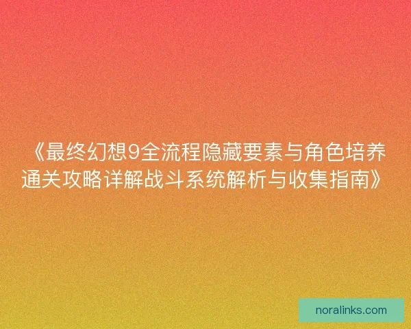《最终幻想9全流程隐藏要素与角色培养通关攻略详解战斗系统解析与收集指南》