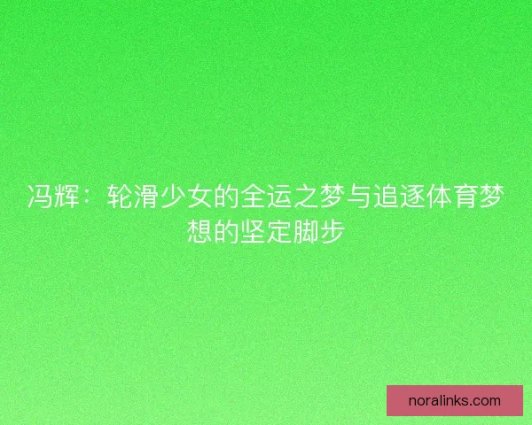 冯辉：轮滑少女的全运之梦与追逐体育梦想的坚定脚步