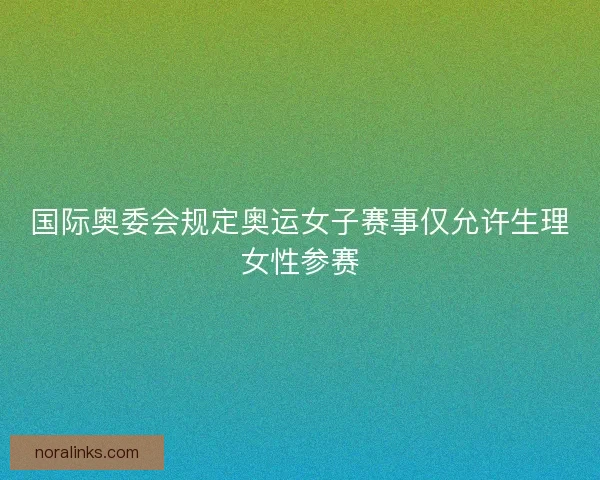 国际奥委会规定奥运女子赛事仅允许生理女性参赛