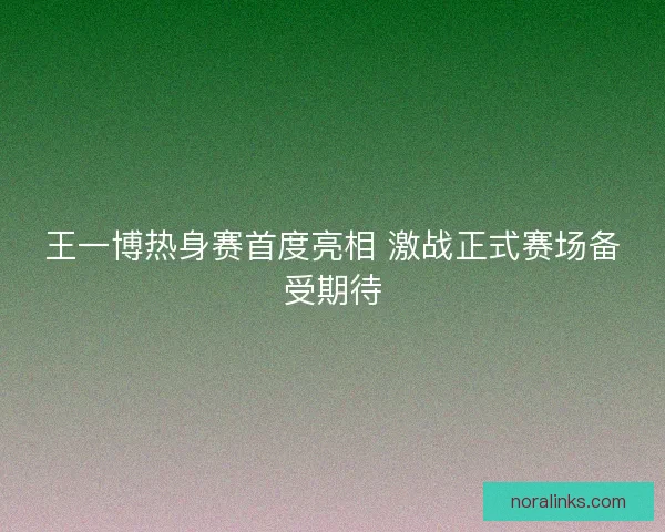 王一博热身赛首度亮相 激战正式赛场备受期待