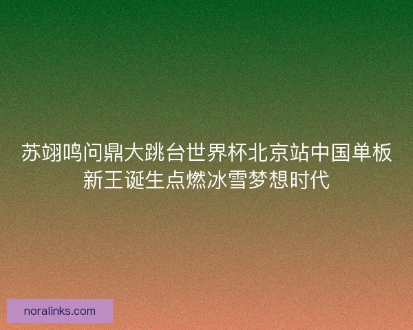 苏翊鸣问鼎大跳台世界杯北京站中国单板新王诞生点燃冰雪梦想时代