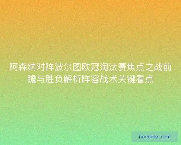 阿森纳对阵波尔图欧冠淘汰赛焦点之战前瞻与胜负解析阵容战术关键看点