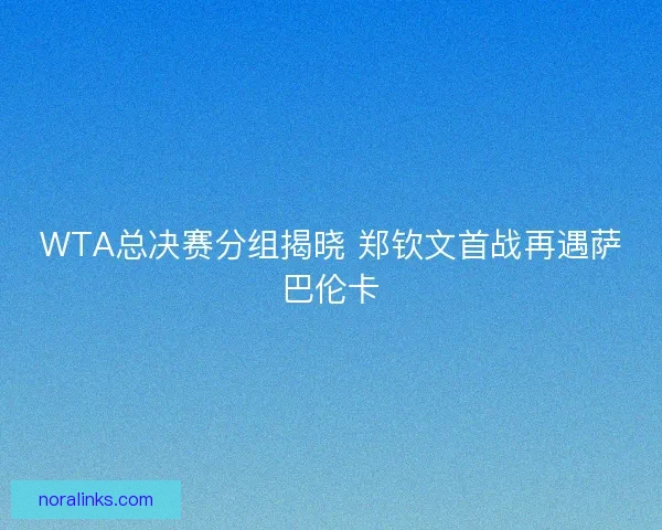 WTA总决赛分组揭晓 郑钦文首战再遇萨巴伦卡