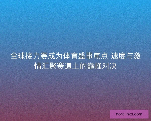 全球接力赛成为体育盛事焦点 速度与激情汇聚赛道上的巅峰对决
