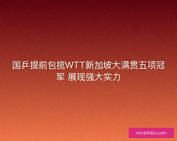 国乒提前包揽WTT新加坡大满贯五项冠军 展现强大实力
