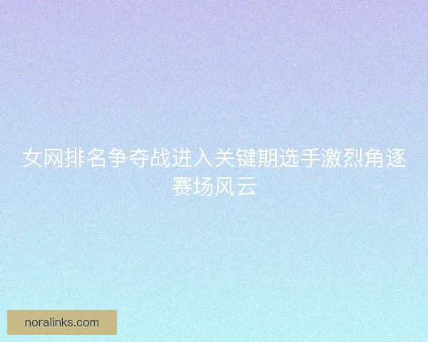 女网排名争夺战进入关键期选手激烈角逐赛场风云