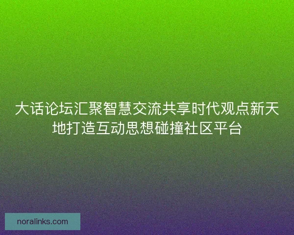 大话论坛汇聚智慧交流共享时代观点新天地打造互动思想碰撞社区平台