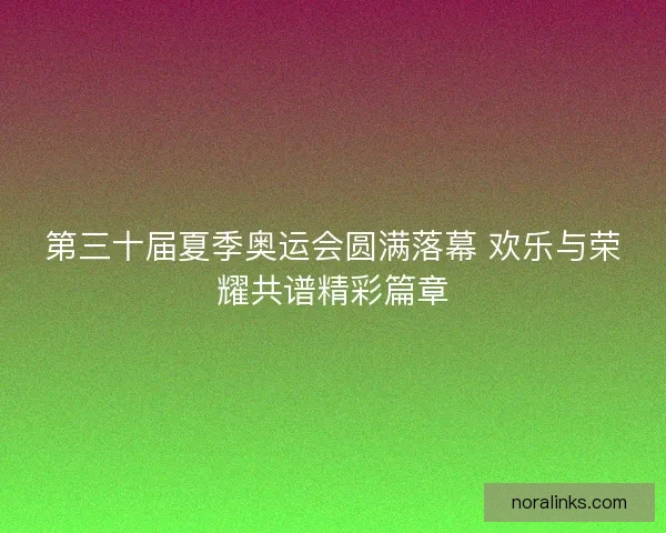 第三十届夏季奥运会圆满落幕 欢乐与荣耀共谱精彩篇章